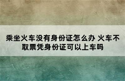 乘坐火车没有身份证怎么办 火车不取票凭身份证可以上车吗